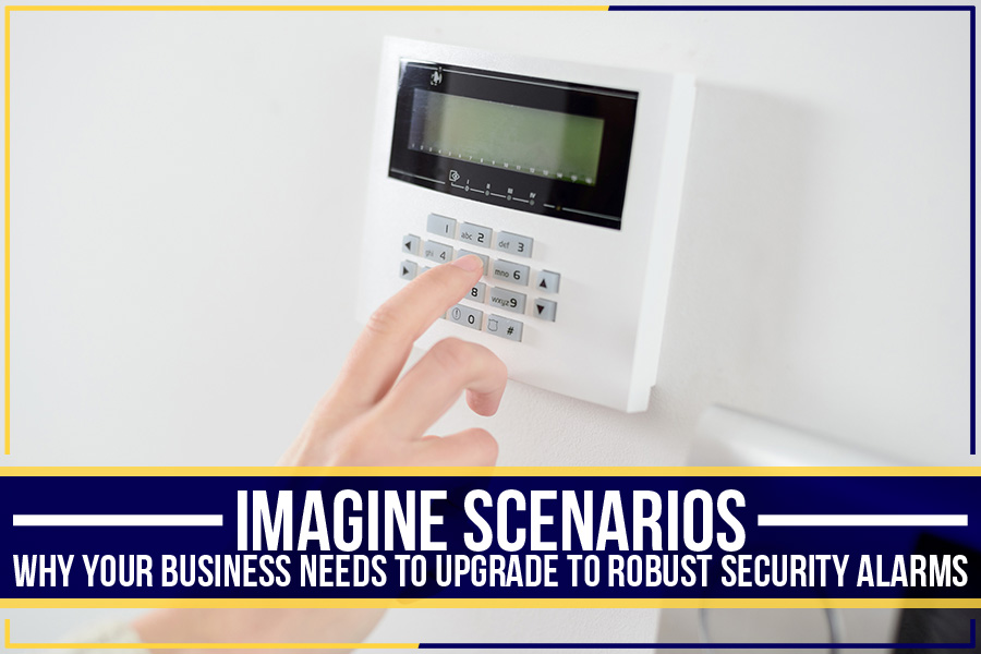 Imagine Scenarios: Why Your Business Needs To Upgrade To Robust Security Alarms