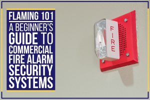 Flaming 101: A Beginner’s Guide To Commercial Fire Alarm Security Systems