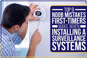 Top 9 Noob Mistakes First-Timers Make When Installing A Surveillance Systems