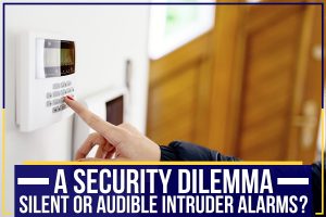 Read more about the article A Security Dilemma – Silent Or Audible Intruder Alarms?